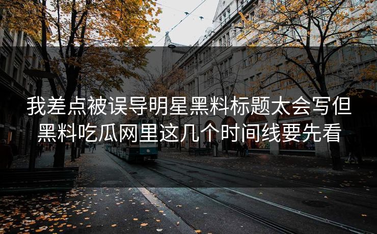 我差点被误导明星黑料标题太会写但黑料吃瓜网里这几个时间线要先看