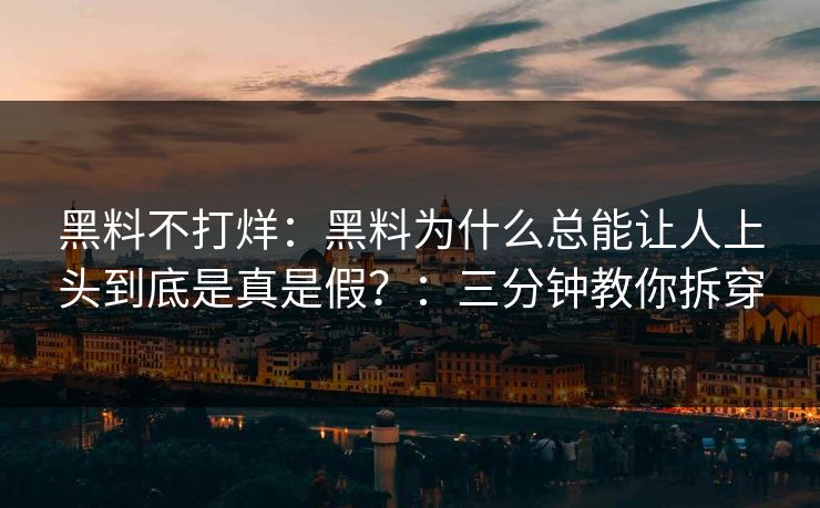 黑料不打烊：黑料为什么总能让人上头到底是真是假？：三分钟教你拆穿