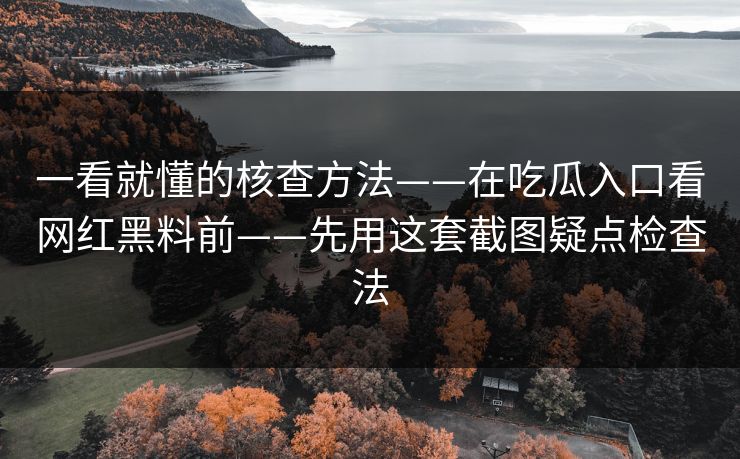 一看就懂的核查方法——在吃瓜入口看网红黑料前——先用这套截图疑点检查法