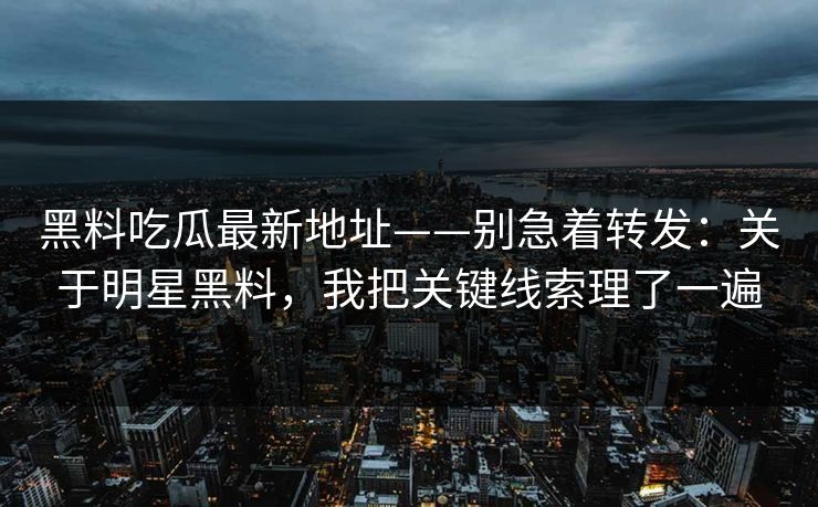 黑料吃瓜最新地址——别急着转发：关于明星黑料，我把关键线索理了一遍