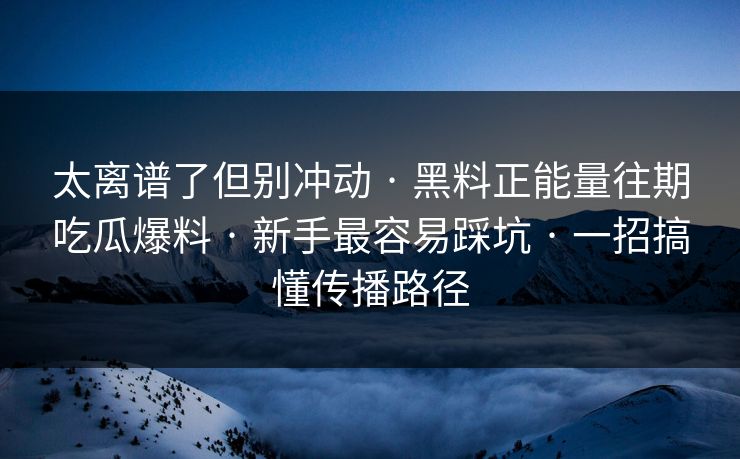 太离谱了但别冲动 · 黑料正能量往期吃瓜爆料 · 新手最容易踩坑 · 一招搞懂传播路径