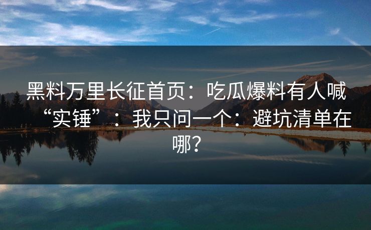 黑料万里长征首页：吃瓜爆料有人喊“实锤”：我只问一个：避坑清单在哪？