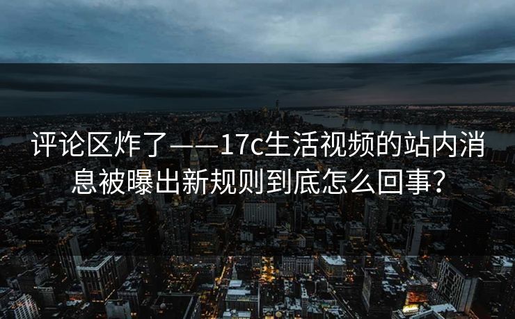 评论区炸了——17c生活视频的站内消息被曝出新规则到底怎么回事？