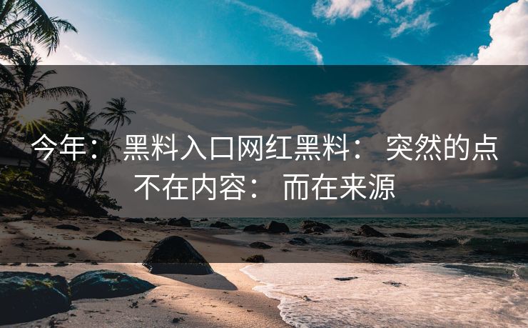 今年： 黑料入口网红黑料： 突然的点不在内容： 而在来源