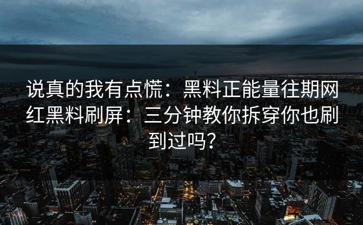 说真的我有点慌：黑料正能量往期网红黑料刷屏：三分钟教你拆穿你也刷到过吗？