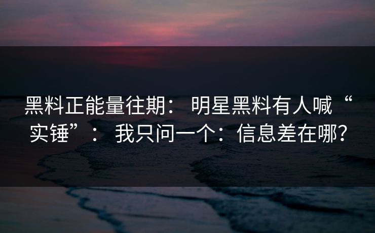 黑料正能量往期： 明星黑料有人喊“实锤”： 我只问一个：信息差在哪？