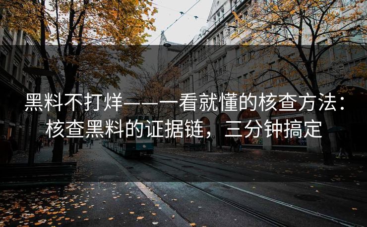 黑料不打烊——一看就懂的核查方法：核查黑料的证据链，三分钟搞定