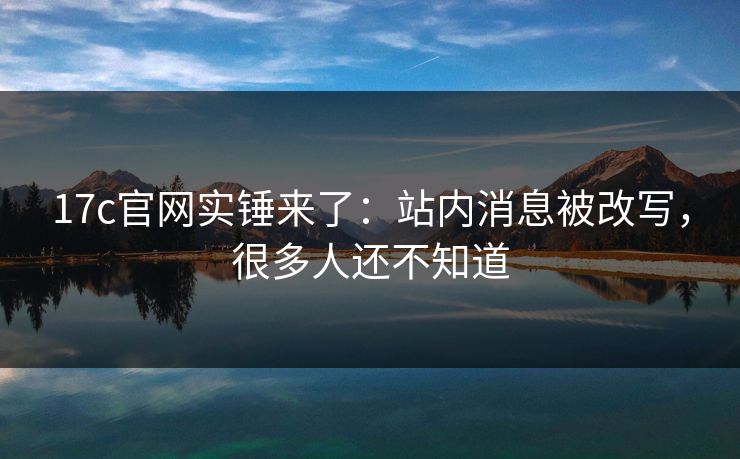 17c官网实锤来了：站内消息被改写，很多人还不知道