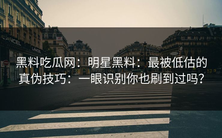 黑料吃瓜网：明星黑料：最被低估的真伪技巧：一眼识别你也刷到过吗？