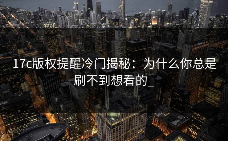 17c版权提醒冷门揭秘：为什么你总是刷不到想看的_