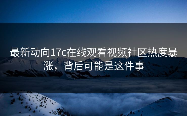 最新动向17c在线观看视频社区热度暴涨，背后可能是这件事