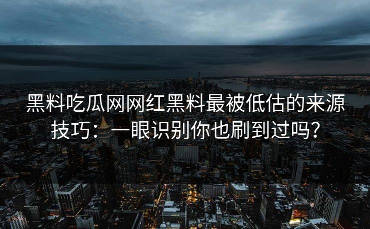 黑料吃瓜网网红黑料最被低估的来源技巧：一眼识别你也刷到过吗？