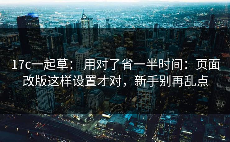 17c一起草： 用对了省一半时间：页面改版这样设置才对，新手别再乱点