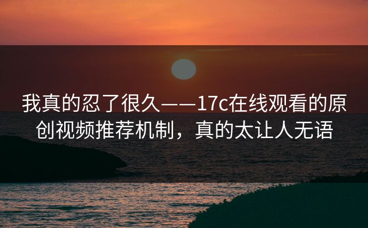 我真的忍了很久——17c在线观看的原创视频推荐机制，真的太让人无语
