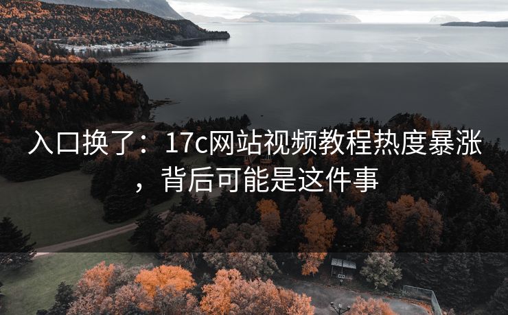 入口换了：17c网站视频教程热度暴涨，背后可能是这件事