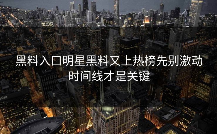 黑料入口明星黑料又上热榜先别激动时间线才是关键