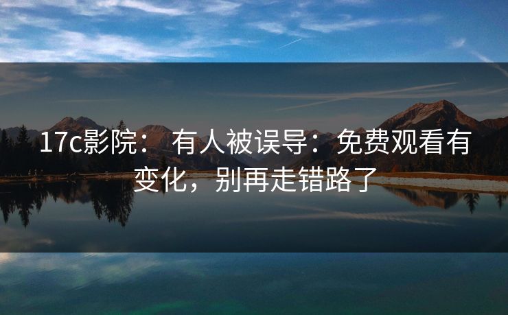 17c影院： 有人被误导：免费观看有变化，别再走错路了