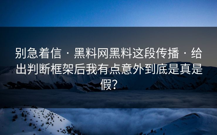 别急着信 · 黑料网黑料这段传播 · 给出判断框架后我有点意外到底是真是假？