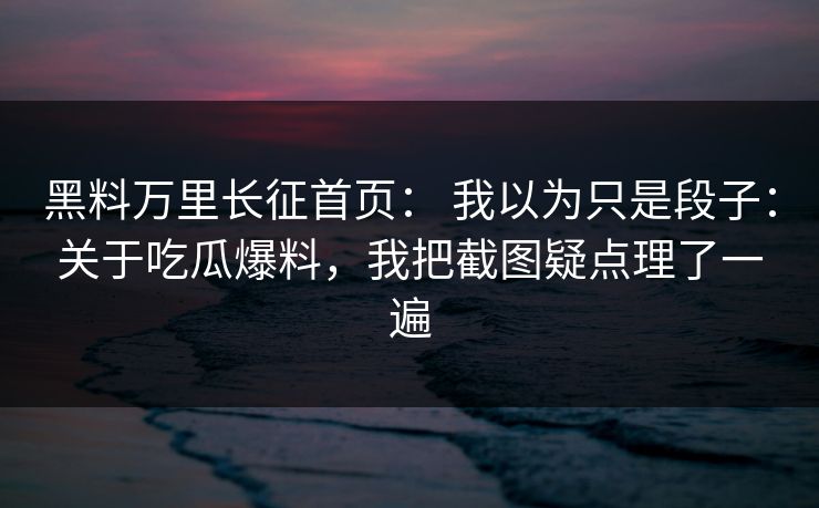 黑料万里长征首页： 我以为只是段子：关于吃瓜爆料，我把截图疑点理了一遍
