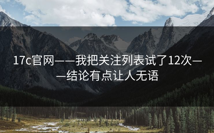 17c官网——我把关注列表试了12次——结论有点让人无语