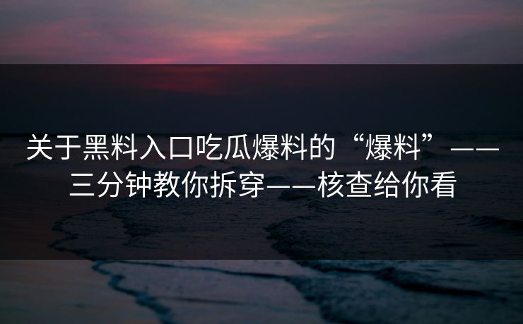 关于黑料入口吃瓜爆料的“爆料”——三分钟教你拆穿——核查给你看