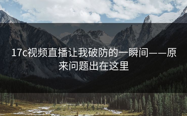 17c视频直播让我破防的一瞬间——原来问题出在这里