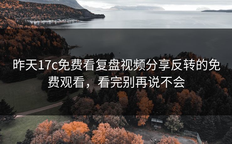 昨天17c免费看复盘视频分享反转的免费观看，看完别再说不会