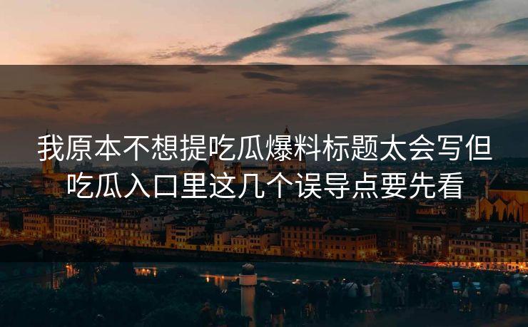 我原本不想提吃瓜爆料标题太会写但吃瓜入口里这几个误导点要先看