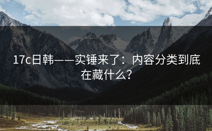 17c日韩——实锤来了：内容分类到底在藏什么？