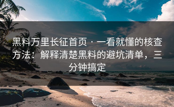黑料万里长征首页 · 一看就懂的核查方法：解释清楚黑料的避坑清单，三分钟搞定