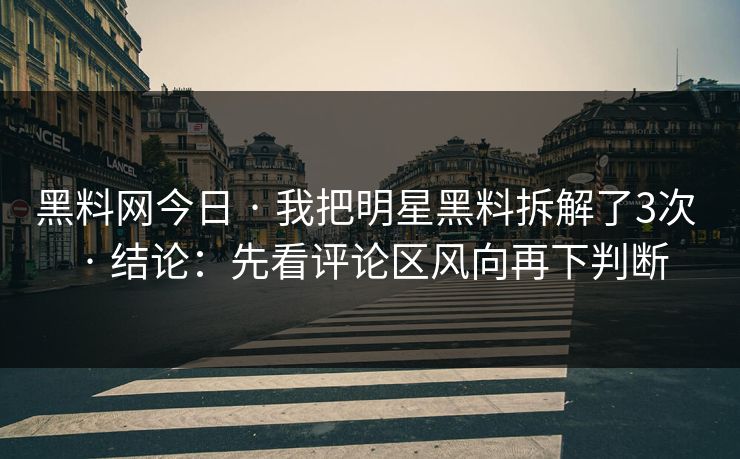 黑料网今日 · 我把明星黑料拆解了3次 · 结论：先看评论区风向再下判断