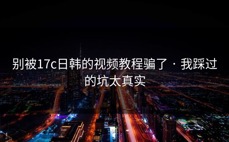 别被17c日韩的视频教程骗了 · 我踩过的坑太真实