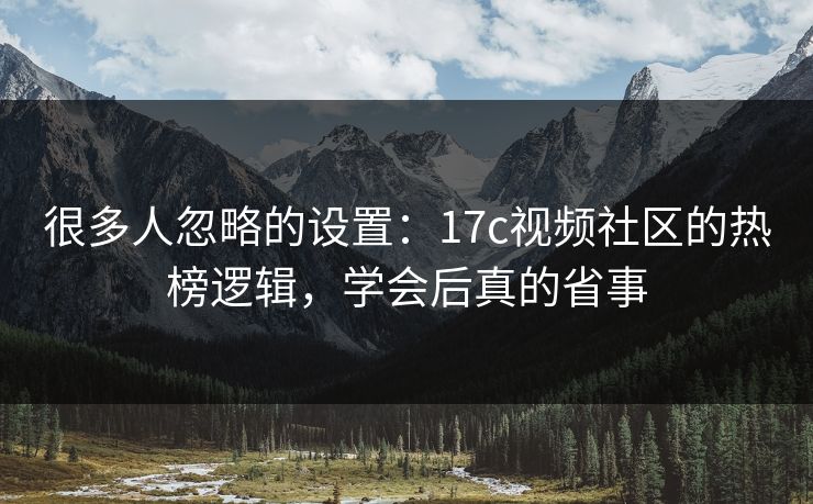 很多人忽略的设置：17c视频社区的热榜逻辑，学会后真的省事