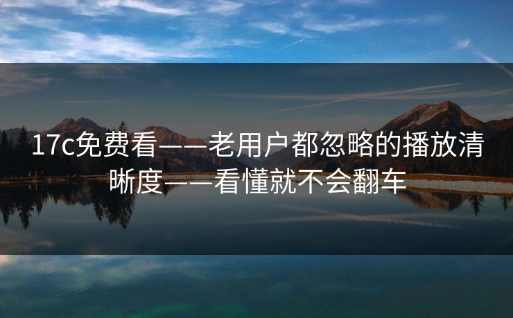 17c免费看——老用户都忽略的播放清晰度——看懂就不会翻车