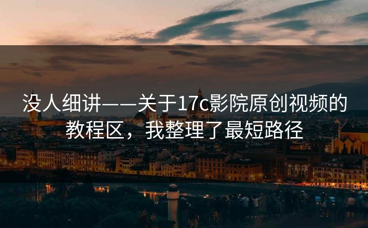 没人细讲——关于17c影院原创视频的教程区，我整理了最短路径