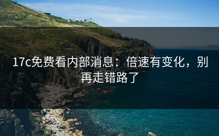 17c免费看内部消息：倍速有变化，别再走错路了
