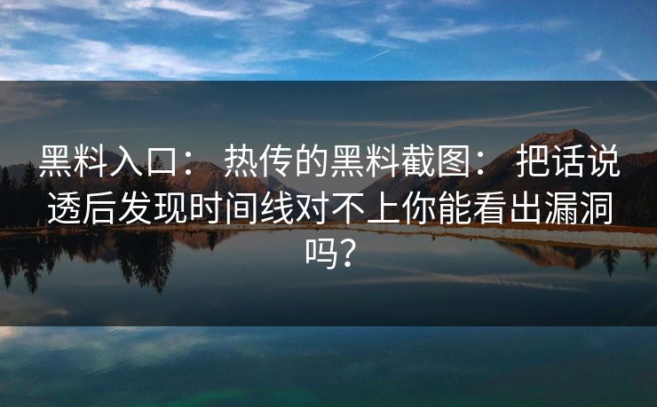 黑料入口： 热传的黑料截图： 把话说透后发现时间线对不上你能看出漏洞吗？