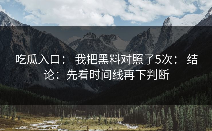吃瓜入口： 我把黑料对照了5次： 结论：先看时间线再下判断