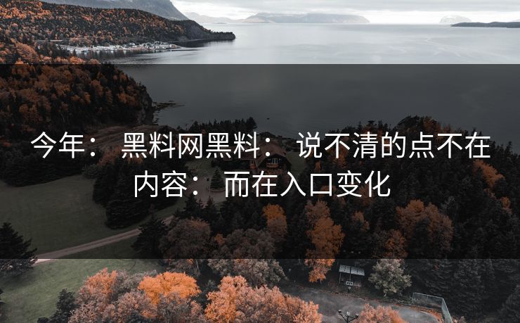今年： 黑料网黑料： 说不清的点不在内容： 而在入口变化