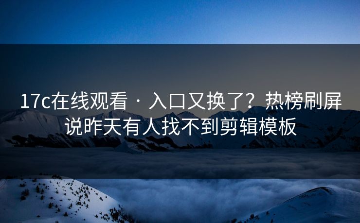 17c在线观看 · 入口又换了？热榜刷屏说昨天有人找不到剪辑模板