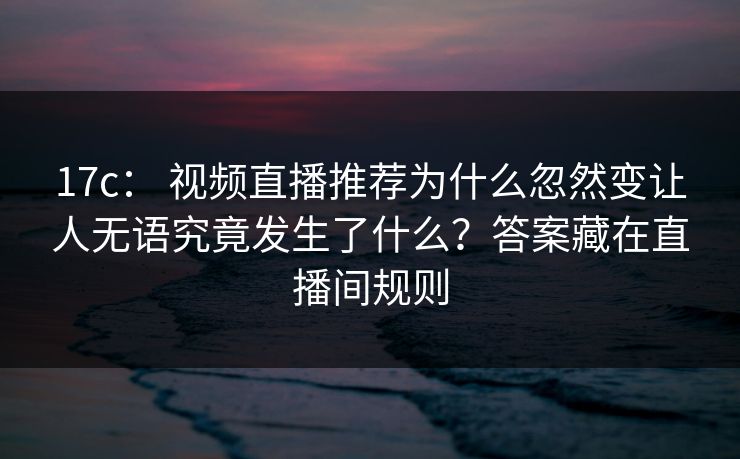 17c: 视频直播推荐为什么忽然变让人无语究竟发生了什么?答案藏在直播间规则 17c: 视频直播推荐为什么忽然变让人无语究竟发生了什么?答案藏在直播间规则