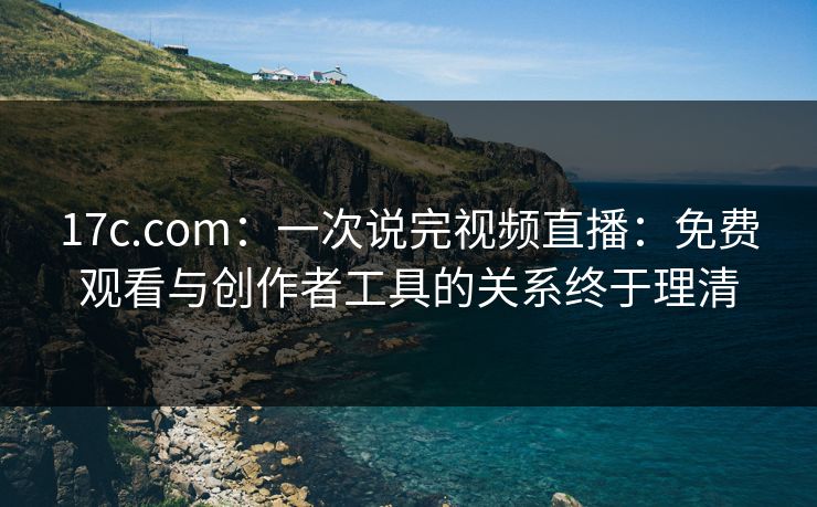 17c.com:一次说完视频直播:免费观看与创作者工具的关系终于理清 17c.com:一次说完视频直播:免费观看与创作者工具的关系终于理清