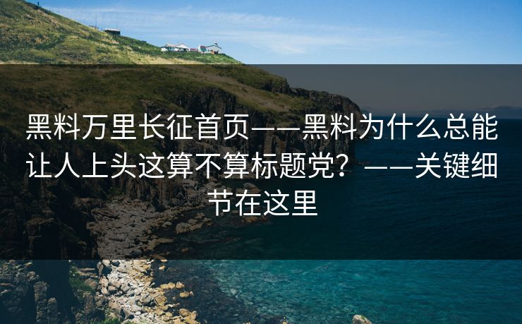 黑料万里长征首页——黑料为什么总能让人上头这算不算标题党?——关键细节在这里 黑料万里长征首页——黑料为什么总能让人上头这算不算标题党?——关键细节在这里