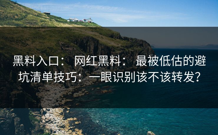 黑料入口: 网红黑料: 最被低估的避坑清单技巧:一眼识别该不该转发? 黑料入口: 网红黑料: 最被低估的避坑清单技巧:一眼识别该不该转发?