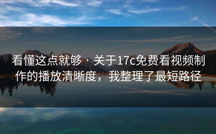 看懂这点就够 · 关于17c免费看视频制作的播放清晰度,我整理了最短路径 看懂这点就够 · 关于17c免费看视频制作的播放清晰度,我整理了最短路径