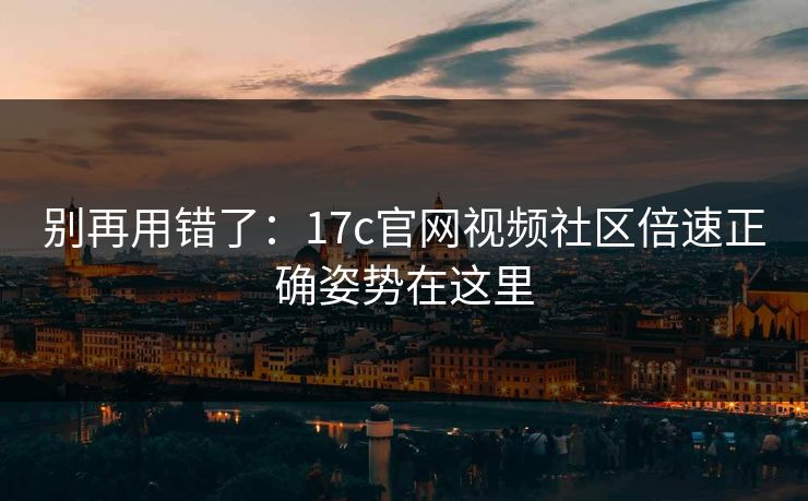 别再用错了：17c官网视频社区倍速正确姿势在这里