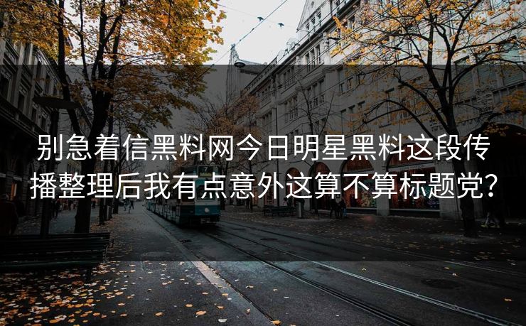 别急着信黑料网今日明星黑料这段传播整理后我有点意外这算不算标题党? 别急着信黑料网今日明星黑料这段传播整理后我有点意外这算不算标题党?
