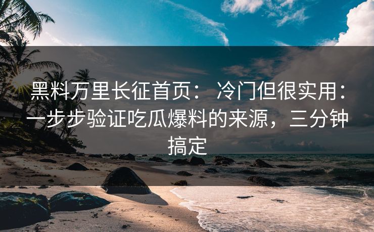 黑料万里长征首页： 冷门但很实用：一步步验证吃瓜爆料的来源，三分钟搞定