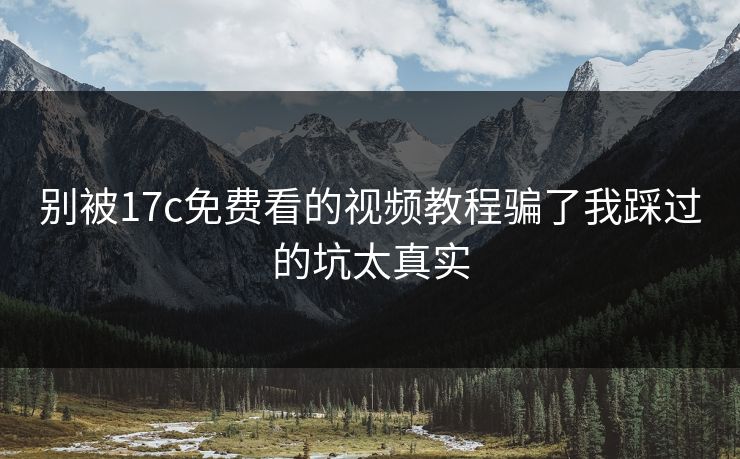 别被17c免费看的视频教程骗了我踩过的坑太真实 别被17c免费看的视频教程骗了我踩过的坑太真实