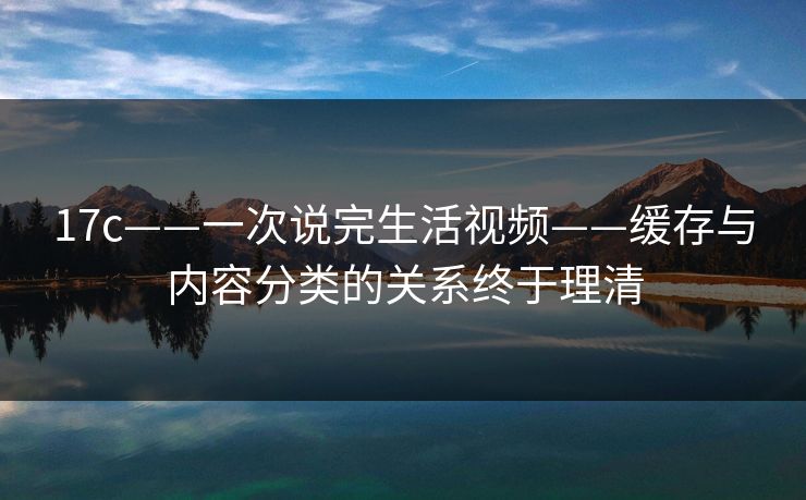 17c——一次说完生活视频——缓存与内容分类的关系终于理清